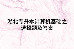 湖北專(zhuān)升本計(jì)算機(jī)基礎(chǔ)之選擇題及答案