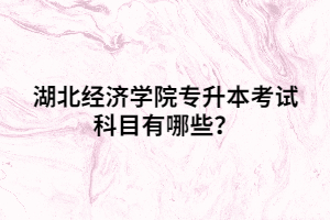 湖北經(jīng)濟(jì)學(xué)院專升本考試科目有哪些？