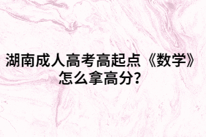 湖南成人高考高起點《數(shù)學》怎么拿高分？