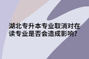 湖北專升本專業(yè)取消對在讀專業(yè)是否會造成影響？