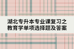 湖北專升本專業(yè)課復習之教育學單項選擇題及答案