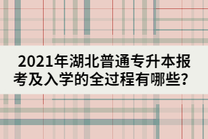 2021年湖北普通專升本報考及入學的全過程有哪些？