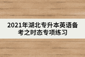 2021年湖北專升本英語備考之時態(tài)專項(xiàng)練習(xí)(下)