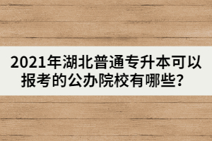 2021年湖北普通專升本可以報(bào)考的公辦院校有哪些？