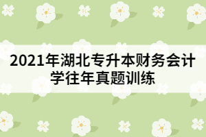 2021年湖北專升本財(cái)務(wù)會(huì)計(jì)學(xué)往年真題訓(xùn)練(二)