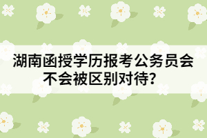 湖南函授學(xué)歷報考公務(wù)員會不會被區(qū)別對待？