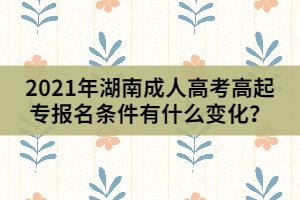 2021年湖南成人高考高起專報(bào)名條件有什么變化？