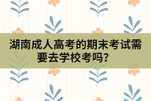 湖南成人高考的期末考試需要去學(xué)?？紗?？
