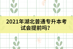 2021年湖北普通專升本考試會(huì)提前嗎？