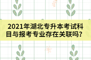 2021年湖北專升本考試科目與報考專業(yè)存在關聯(lián)嗎？
