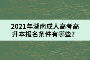 2021年湖南成人高考高升本報名條件有哪些？