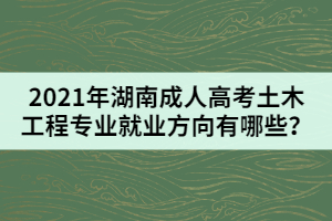 2021年湖南成人高考土木工程專業(yè)就業(yè)方向有哪些？