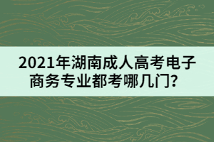 2021年湖南成人高考電子商務(wù)專業(yè)都考哪幾門？