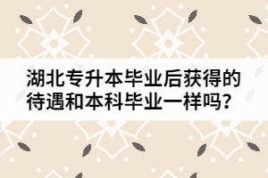 湖北專升本畢業(yè)后獲得的待遇和本科畢業(yè)一樣嗎？