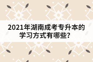 2021年湖南成考專升本的學(xué)習(xí)方式有哪些？