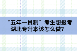 “五年一貫制”考生想報(bào)考湖北專升本該怎么做？