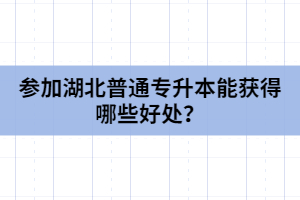 參加湖北普通專升本能獲得哪些好處？