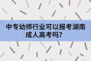 中專幼師行業(yè)可以報考湖南成人高考嗎？