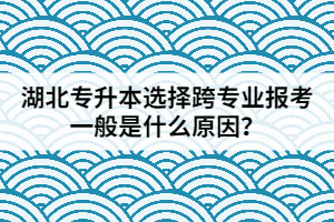 湖北專升本選擇跨專業(yè)報考一般是什么原因？