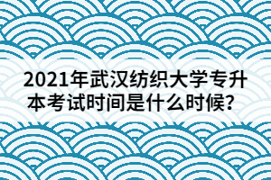 2021年武漢紡織大學(xué)專升本考試時(shí)間是什么時(shí)候？