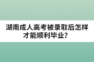 湖南成人高考被錄取后怎樣才能順利畢業(yè)？