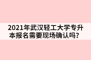 2021年武漢輕工大學(xué)專升本報名需要現(xiàn)場確認(rèn)嗎？