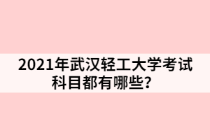 2021年武漢輕工大學(xué)考試科目都有哪些？
