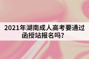 2021年湖南成人高考要通過函授站報(bào)名嗎？