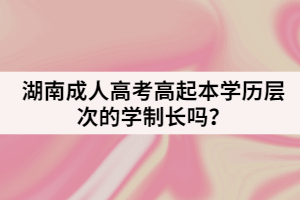 湖南成人高考高起本學(xué)歷層次的學(xué)制長嗎？