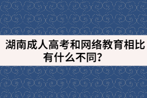 湖南成人高考和網(wǎng)絡(luò)教育相比有什么不同？
