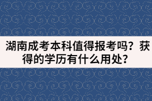 湖南成考本科值得報(bào)考嗎？獲得的學(xué)歷有什么用處？