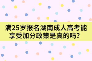 滿25歲報(bào)名湖南成人高考能享受加分政策是真的嗎？