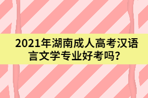 2021年湖南成人高考漢語言文學專業(yè)好考嗎？