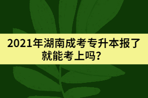 2021年湖南成考專升本報了就能考上嗎？