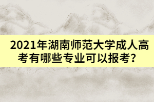 2021年湖南師范大學成人高考有哪些專業(yè)可以報考？