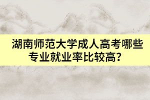 湖南師范大學(xué)成人高考哪些專(zhuān)業(yè)就業(yè)率比較高？