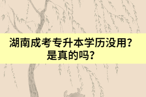 湖南成考專升本學(xué)歷沒用？是真的嗎？