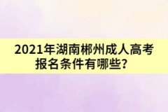 2021年湖南郴州成人高考報名條件有哪些？