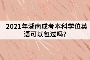 2021年湖南成考本科學(xué)位英語可以包過嗎？