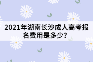 2021年湖南長沙成人高考報名費用是多少？