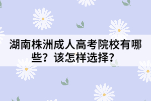 湖南株洲成人高考院校有哪些？該怎樣選擇？
