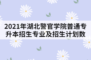 2021年湖北警官學(xué)院普通專升本招生專業(yè)及招生計劃數(shù)