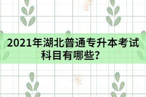 2021年湖北普通專升本考試科目有哪些？