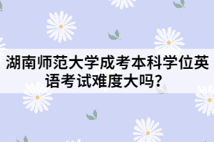 湖南師范大學成考本科學位英語考試難度大嗎？