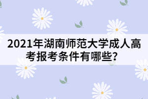 2021年湖南師范大學(xué)成人高考報(bào)考條件有哪些？