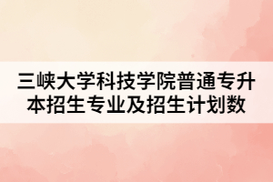 2021年三峽大學(xué)科技學(xué)院普通專升本招生專業(yè)及招生計劃數(shù)