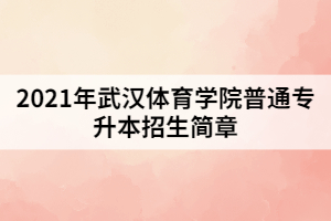 2021年武漢體育學(xué)院普通專(zhuān)升本招生簡(jiǎn)章
