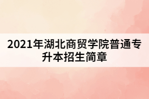2021年湖北商貿學院普通專升本招生簡章