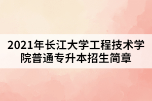 2021年長江大學工程技術(shù)學院普通專升本招生簡章