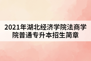 2021年湖北經(jīng)濟(jì)學(xué)院法商學(xué)院普通專升本招生簡章